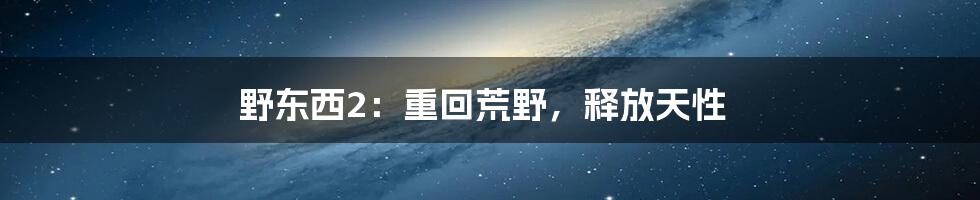 野东西2:重回荒野,释放天性