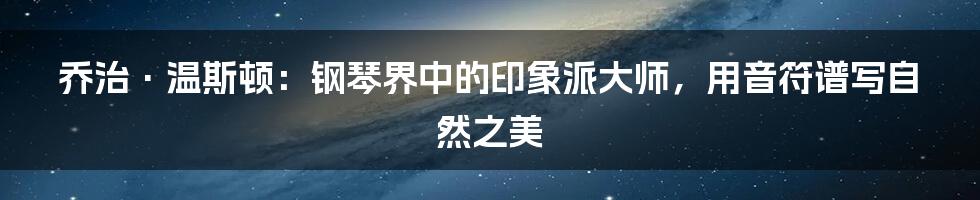乔治·温斯顿：钢琴界中的印象派大师，用音符谱写自然之美