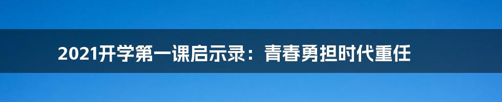 2021开学第一课启示录:青春勇担时代重任