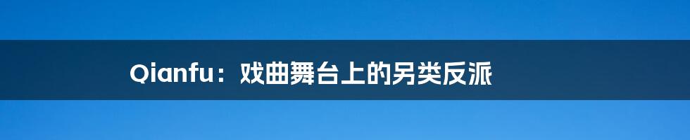 Qianfu:戏曲舞台上的另类反派