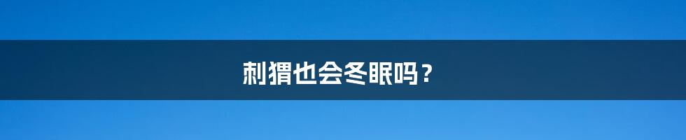 刺猬也会冬眠吗?