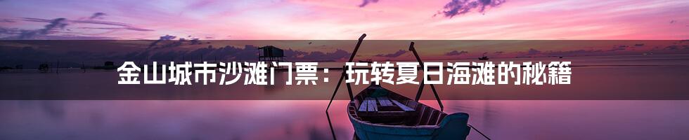 金山城市沙滩门票：玩转夏日海滩的秘籍