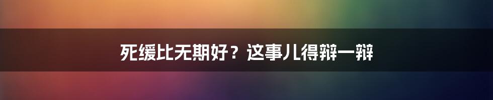 死缓比无期好?这事儿得辩一辩