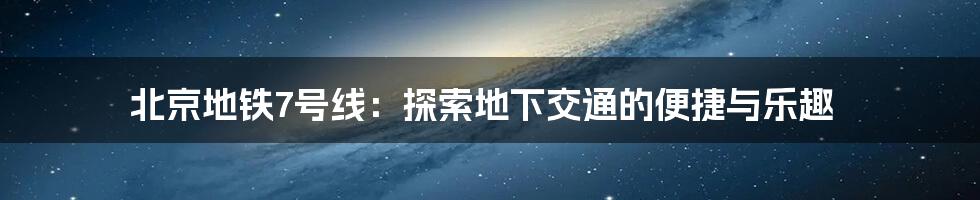 北京地铁7号线：探索地下交通的便捷与乐趣