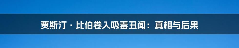 贾斯汀·比伯卷入吸毒丑闻:真相与后果