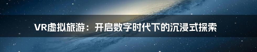 VR虚拟旅游：开启数字时代下的沉浸式探索