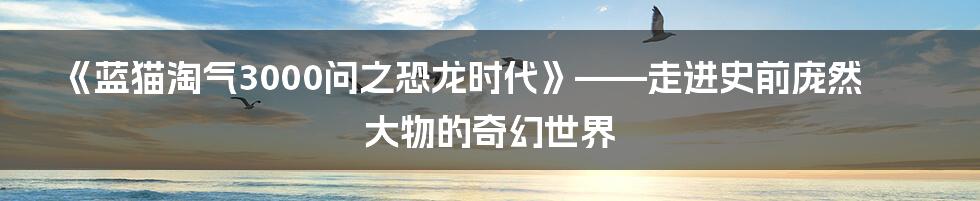 《蓝猫淘气3000问之恐龙时代》——走进史前庞然大物的奇幻世界