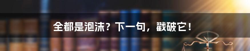 全都是泡沫?下一句,戳破它!