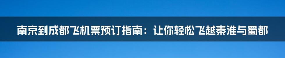 南京到成都飞机票预订指南：让你轻松飞越秦淮与蜀都