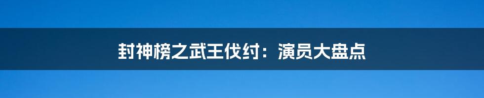 封神榜之武王伐纣：演员大盘点