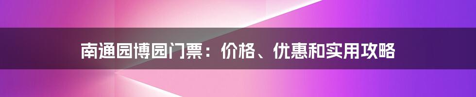 南通园博园门票：价格、优惠和实用攻略