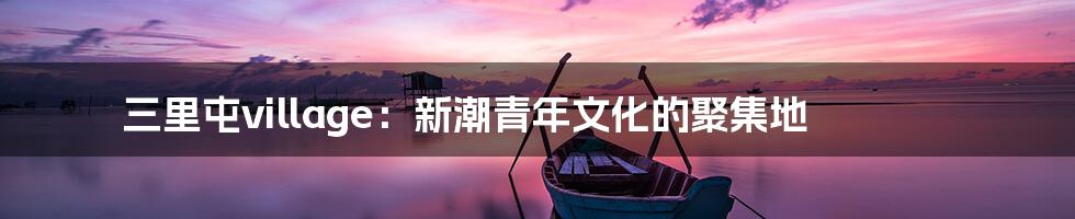 三里屯village:新潮青年文化的聚集地