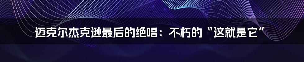 迈克尔杰克逊最后的绝唱:不朽的“这就是它”