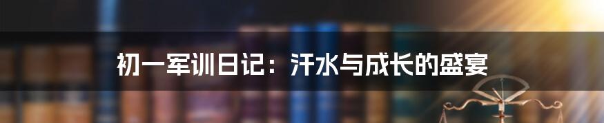 初一军训日记:汗水与成长的盛宴