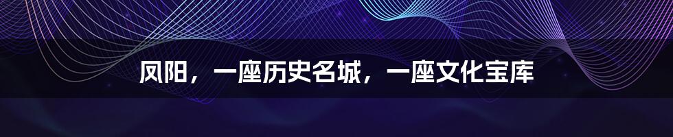 凤阳，一座历史名城，一座文化宝库