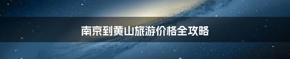南京到黄山旅游价格全攻略