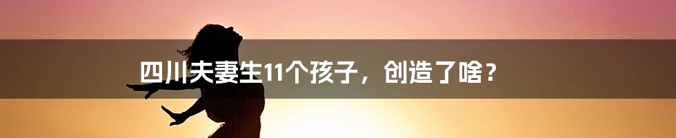 四川夫妻生11个孩子,创造了啥?