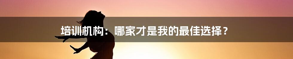 培训机构：哪家才是我的最佳选择？