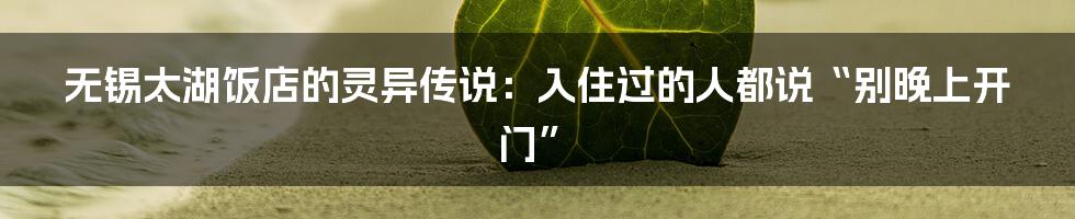 无锡太湖饭店的灵异传说：入住过的人都说“别晚上开门”