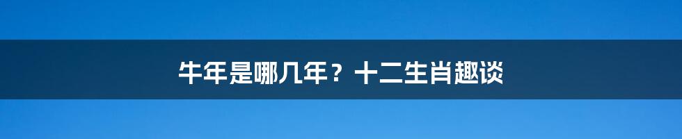 牛年是哪几年？十二生肖趣谈