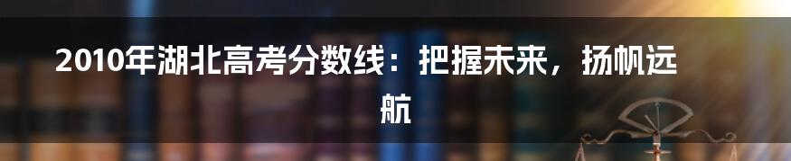 2010年湖北高考分数线：把握未来，扬帆远航