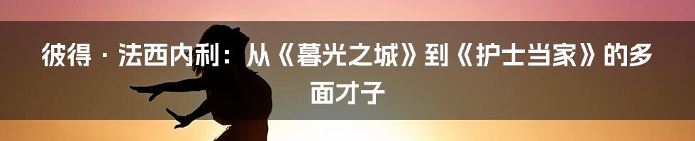 彼得·法西内利：从《暮光之城》到《护士当家》的多面才子