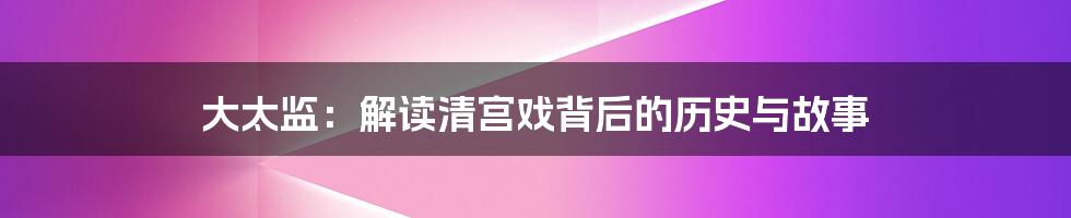 大太监：解读清宫戏背后的历史与故事