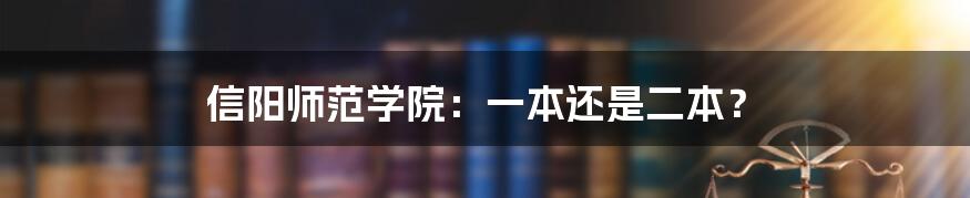 信阳师范学院：一本还是二本？