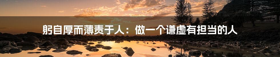 躬自厚而薄责于人:做一个谦虚有担当的人
