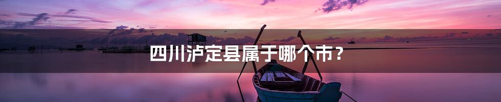 四川泸定县属于哪个市？