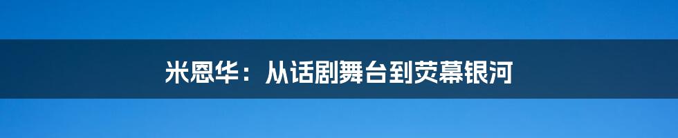 米恩华：从话剧舞台到荧幕银河