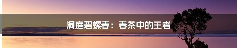 洞庭碧螺春:春茶中的王者