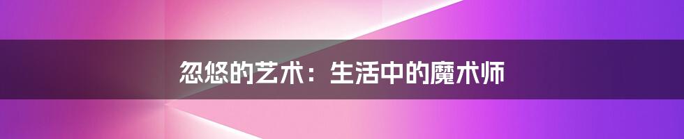 忽悠的艺术:生活中的魔术师