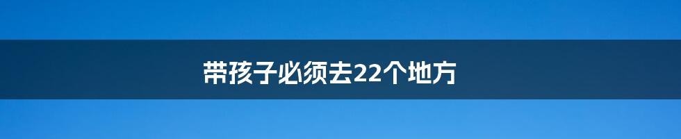 带孩子必须去22个地方