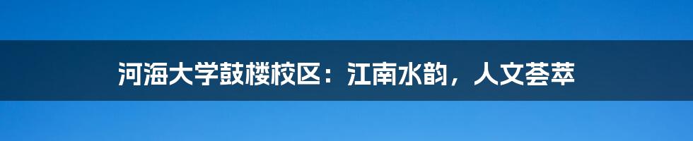 河海大学鼓楼校区:江南水韵,人文荟萃
