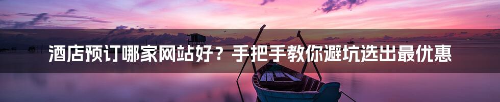 酒店预订哪家网站好?手把手教你避坑选出最优惠