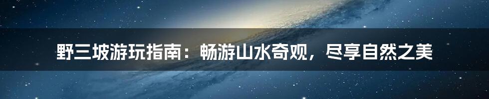 野三坡游玩指南:畅游山水奇观,尽享自然之美