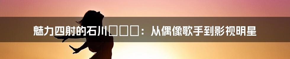 魅力四射的石川めぐみ:从偶像歌手到影视明星