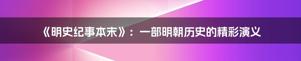 《明史纪事本末》:一部明朝历史的精彩演义