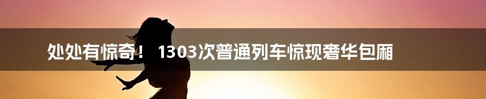 处处有惊奇！ 1303次普通列车惊现奢华包厢