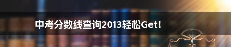 中考分数线查询2013轻松Get!