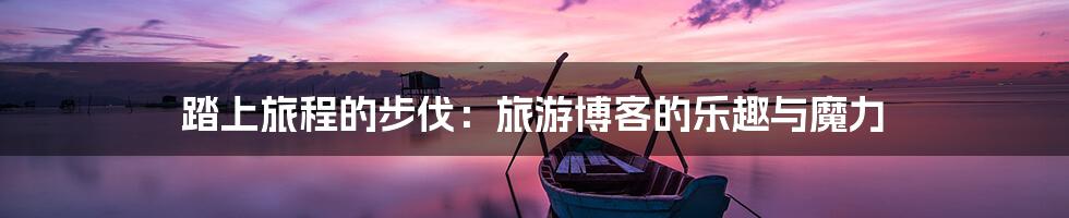 踏上旅程的步伐：旅游博客的乐趣与魔力