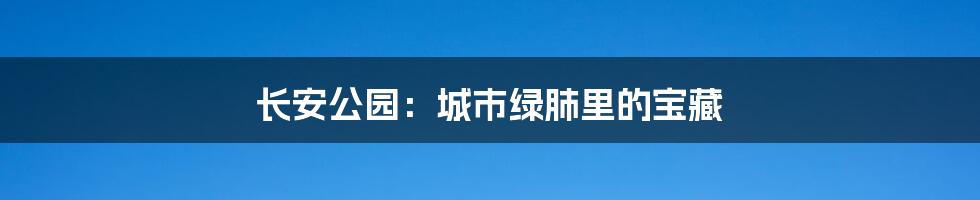 长安公园:城市绿肺里的宝藏