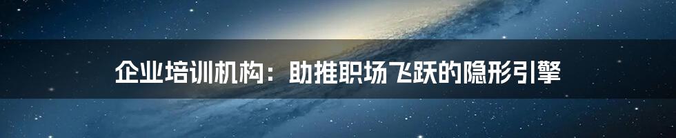 企业培训机构：助推职场飞跃的隐形引擎