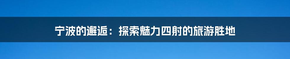 宁波的邂逅:探索魅力四射的旅游胜地