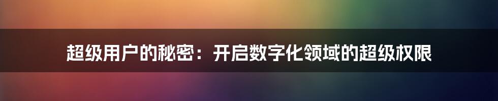 超级用户的秘密：开启数字化领域的超级权限