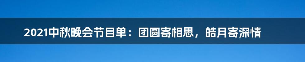 2021中秋晚会节目单:团圆寄相思,皓月寄深情