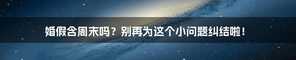 婚假含周末吗?别再为这个小问题纠结啦!