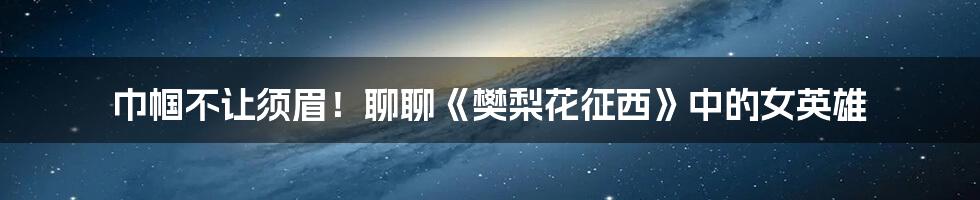 巾帼不让须眉!聊聊《樊梨花征西》中的女英雄