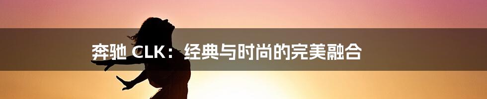 奔驰 CLK：经典与时尚的完美融合